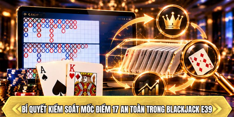 Bí quyết kiểm soát mốc điểm 17 an toàn trong Blackjack E39