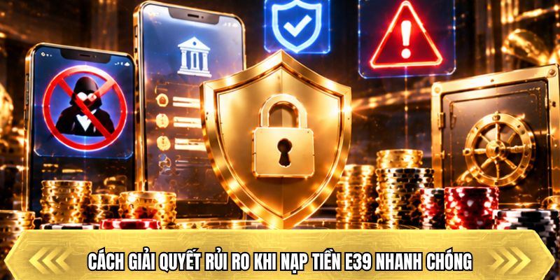Cách giải quyết rủi ro khi nạp tiền E39 nhanh chóng