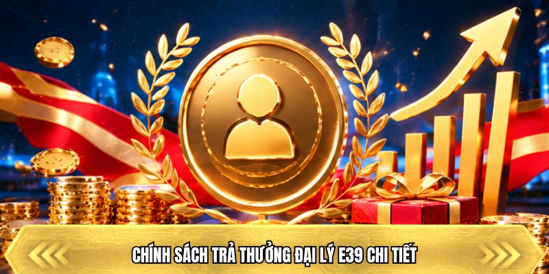 Chính sách trả thưởng đại lý E39 chi tiết