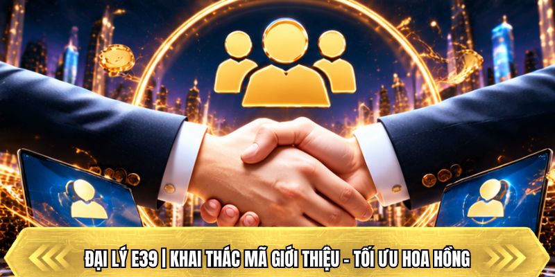 Đại Lý E39 | Khai Thác Mã Giới Thiệu - Tối Ưu Hoa Hồng