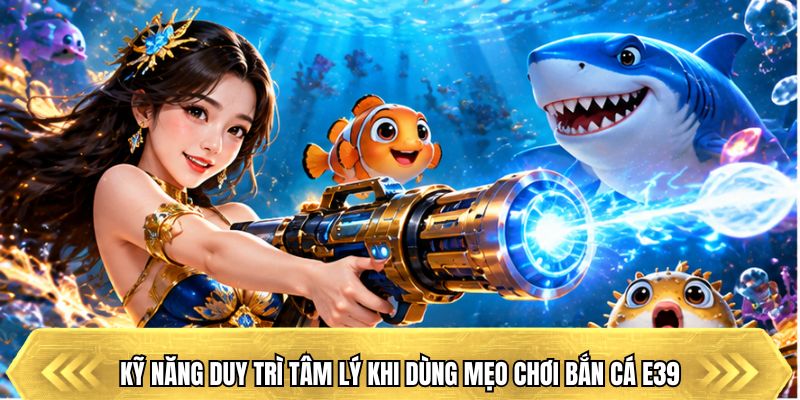 kỹ năng duy trì tâm lý khi dùng mẹo chơi bắn cá E39