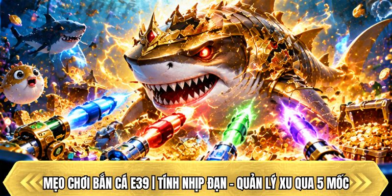 Mẹo Chơi Bắn Cá E39 | Tính Nhịp Đạn – Quản Lý Xu Qua 5 Mốc
