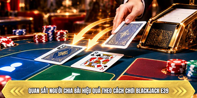 Quan sát người chia bài hiệu quả theo cách chơi Blackjack E39