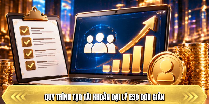 Quy trình tạo tài khoản đại lý E39 đơn giản