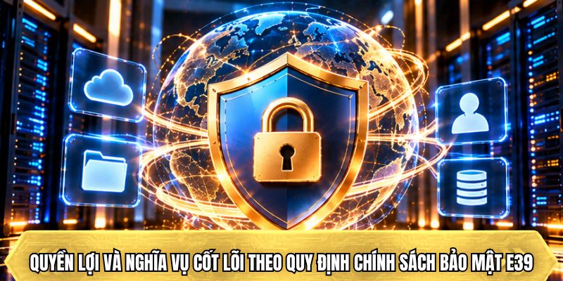Quyền lợi và nghĩa vụ cốt lõi theo quy định chính sách bảo mật E39